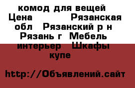 комод для вещей › Цена ­ 1 500 - Рязанская обл., Рязанский р-н, Рязань г. Мебель, интерьер » Шкафы, купе   